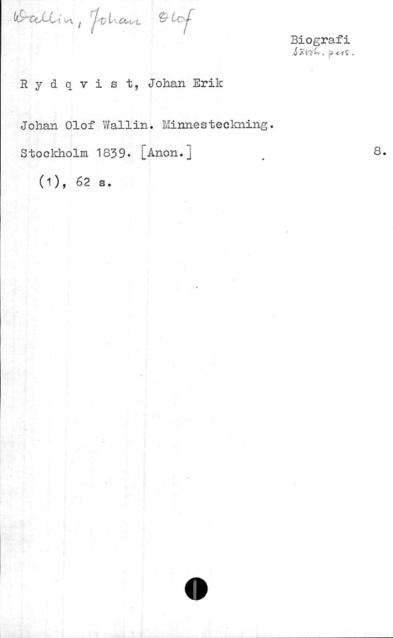  ﻿tdhzXti i J t^
Biografi
Rydqvist, Johan Erik
Johan Olof Wallin. Minnesteckning.
Stockholm 1839. [Anon.j
(i), 62 s.