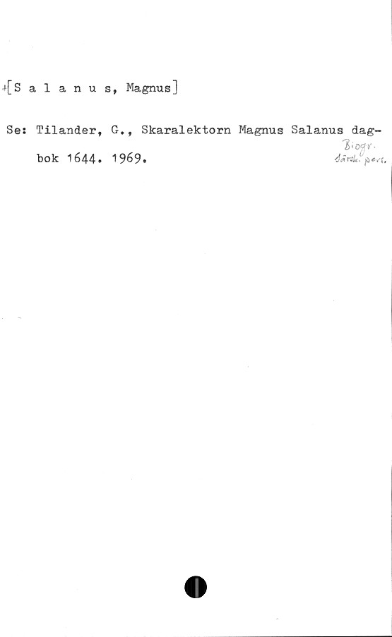  ﻿+[Salanus, Magnus]
Se:
Tilander,
bok 1644.
G., Skaralektorn Magnus Salanus dag-
2<o$r-
1 969«
