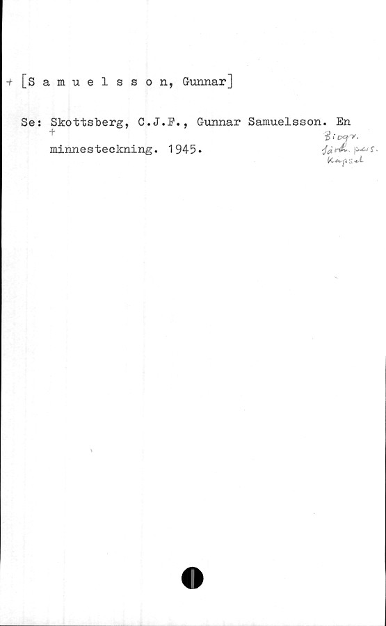  ﻿+ [Samuelsson, Gunnar]
Se: Skottsberg, C.J.F., Gunnar Samuelsson. En
+	icocfy.
minnesteckning. 1945»
fa S +L