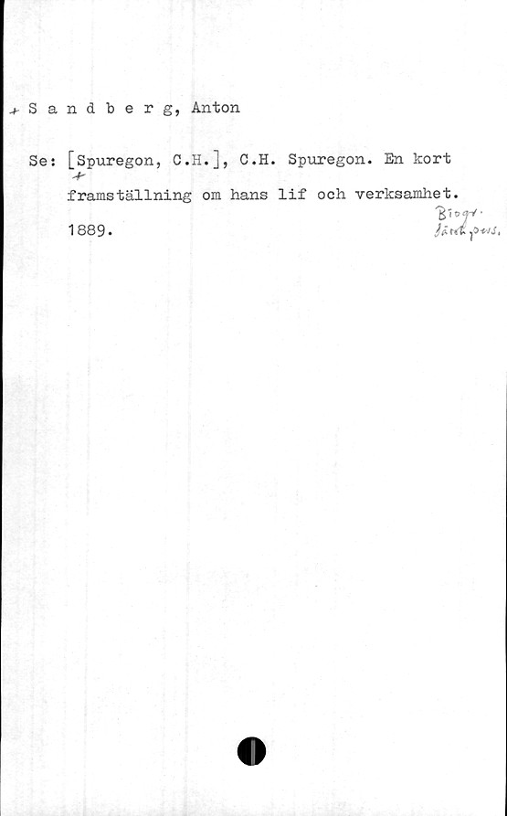  ﻿^Sandberg, Anton
Se: [Spuregon, C.H.], C.H. Spuregon. En kort
framställning om hans lif och verksamhet.
1889.
Jf
