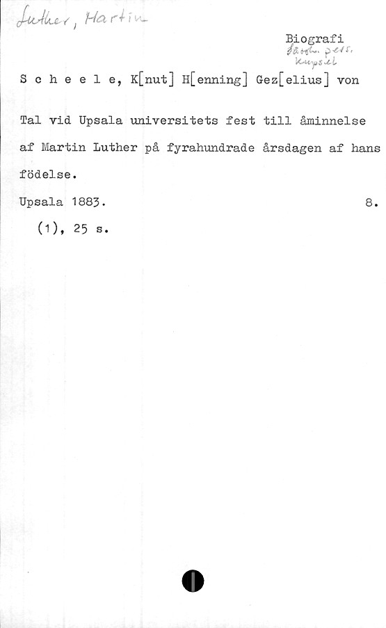  ﻿J-cdiu / !rt i "
Biografi
^ ^ ^ <
lOHySU-i
Scheele, K[nut] H[enning] Gez[elius] von
Tal vid Upsala universitets fest till åminnelse
af Martin Luther på fyrahundrade årsdagen af hans
födelse.
Upsala 1883.
8