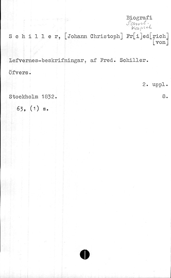  ﻿Schiller,
Biografi
S ■
[johann Christoph] Fr[i]ed[rich
[von
Lefvernes-beskrifningar, af Fred. Schiller.
Öfvers.
2. uppl.
Stockholm 1832.
63, (1) s.
8.


