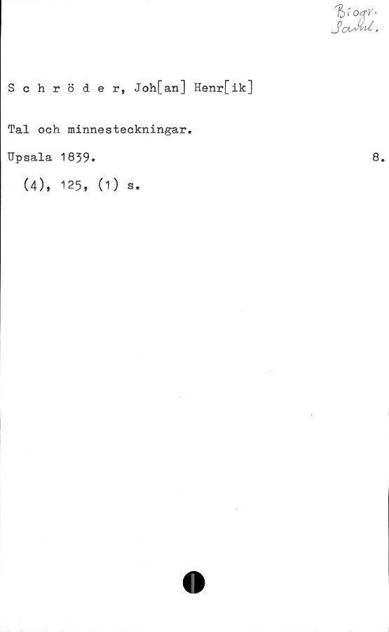  ﻿Schröder, Joh[an] Henr[ik]
Tal och minnesteckningar.
Upsala 1839.	8.
(4), 125, (1) s.