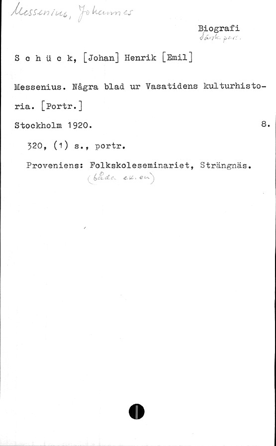  ﻿ÅsL^SS-tw iutf,t '/"O v-n kj"
Biografi
JtZrfl*.
Sohii c k, [Johan] Henrik [Emil]
Messenius. Några blad ur Vasatidens kulturhisto-
ria. [Portr.]
Stockholm 1920.	8.
320, (1) s., portr.
Proveniens: Folkskoleseminariet, Strängnäs.