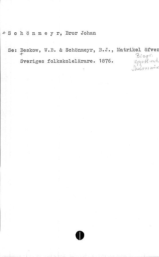  ﻿-♦-Schönmeyr, Bror Johan
Se: Beskow, W.B. & Schönmeyr, B.J., Matrikel öfvei
Sveriges folkskolelärare. 1876.
'Äf oq^ ■
sJImI/3"*-* ^ *
O I