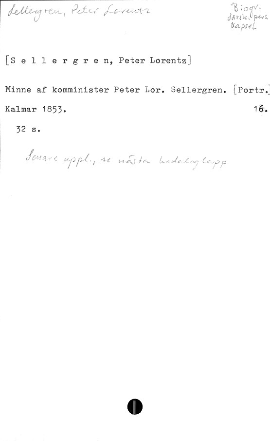  ﻿
%\o‘jy' >
^r/WAp<vi
fczf>s*L
[Sellergren, Peter Lorentz]
Minne af komminister Peter Lor. Sellergren. [Portr.
Kalmar 1853.	1é.
32 s.

~cy ( p