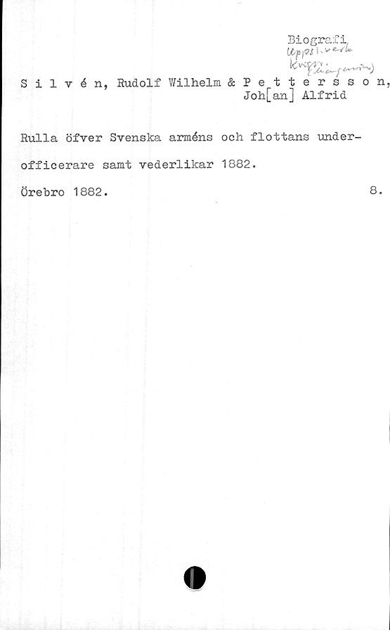  ﻿Silvén,
Biografi
Rudolf Wilhelm &Pettersson
Joh[an] Alfrid
Rulla öfver Svenska arméns och flottans under-
officerare samt vederlikar 1882.
Örebro 1882
8