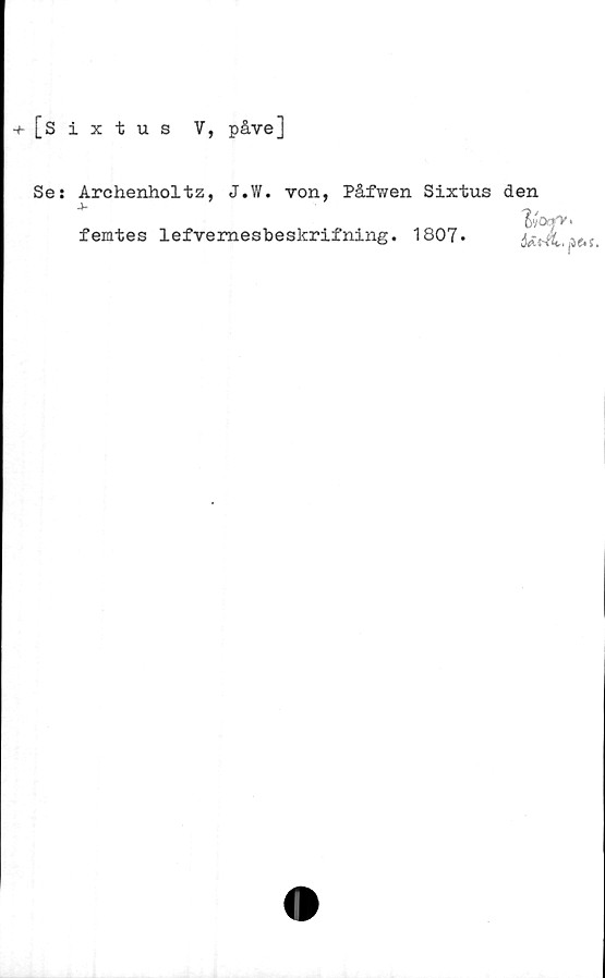  ﻿[Sixtus V, påve]
Se: Archenholtz, J.W. von, Påfwen Sixtus den
y&yy.
femtes lefvemesbeskrifning. 1807.