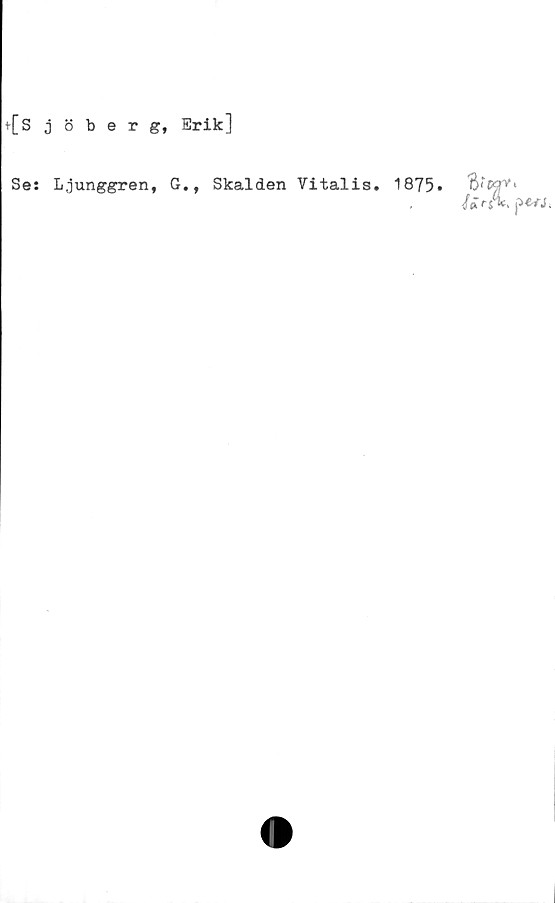  ﻿{Sjöberg, Erik]
Se: Ljunggren, G., Skalden Vitalis. 1875«