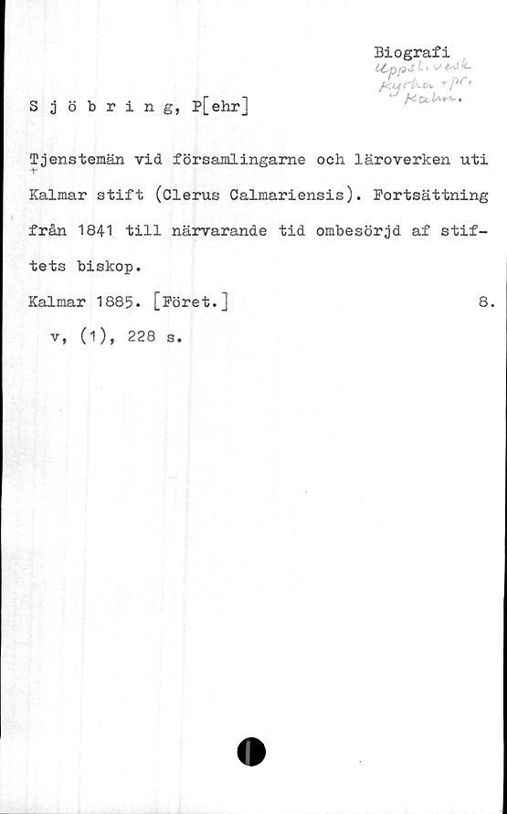  ﻿Sjöbring, p[ehr]
Biografi
CCppjL, >*-<>
< pr‘
'J /-i Ct U-r** •
Tjenstemän vid församlingame och läroverken uti
Kalmar stift (Clerus Calmariensis). Fortsättning
från 1841 till närvarande tid ombesörjd af stif-
tets biskop.
Kalmar 1885. [Föret.]	8.
v, (1), 228 s.