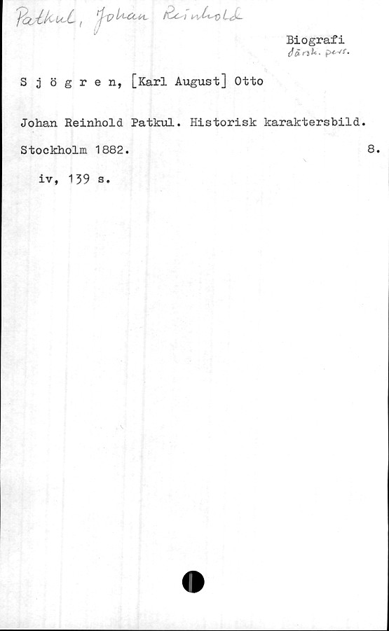  ﻿Ict-Lku-L ,
Biografi
tff/irsk- ptsSf.
Sjögren, [Karl August] Otto
Johan Reinhold Patkul. Historisk karaktersbild.
Stockholm 1882.
iv, 139 s.