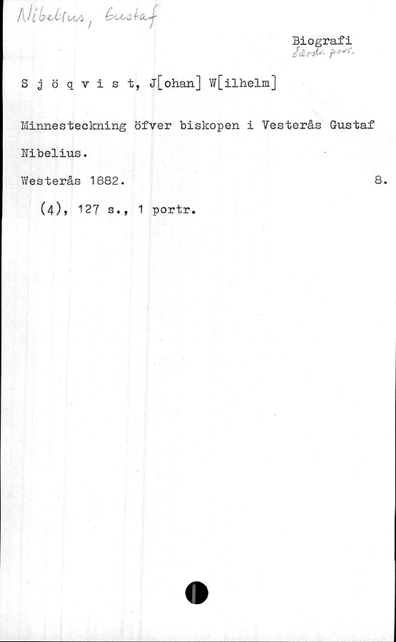  ﻿Biografi
A
Sjöqvist, j[ohan] w[ilhelm]
Minnesteckning öfver biskopen i Vesterås Gustaf
Nibelius.
Westerås 1882.	8
(4), 127 s., 1 portr
