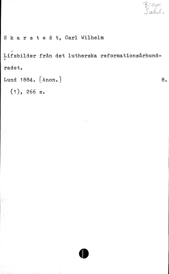  ﻿Skarstedt, Carl Wilhelm
Lifsbilder från det lutherska reformationsårhund-
+
radet.
Lund 1884. [Anon.]	8.
(i), 266 s.