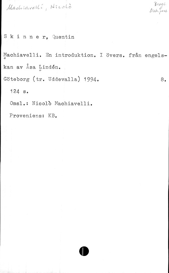  ﻿ttc , UluoLo
3	.
Skinner, Quentin
Machiavelli. En introduktion, I övers, från engels-
kan av Asa Lindén,
-p
Göteborg (tr. Uddevalla) 1994.	8.
124 s.
Omsl.: Nicolb Kachiavelli.
Proveniens: KB