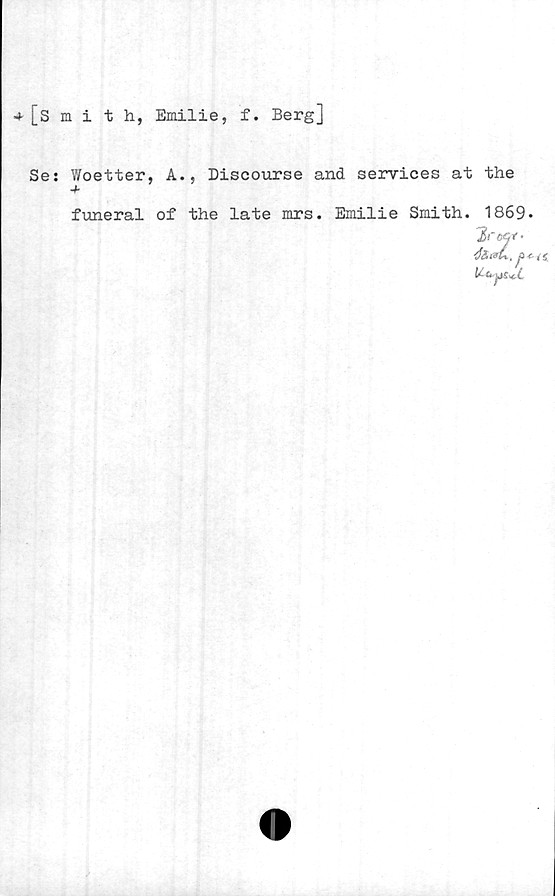  ﻿[Smith, Emilie, f. Berg]
Se: Woetter, A., Discourse and services at the
funeral of the late mrs. Emilie Smith. 1869
*