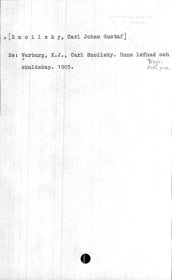  ﻿t[snoilsky, Carl Johan Gustaf]
Se: Warburg, K.J., Carl Snoilsky.
•f
skaldskap. 1905.
Hans lefnad och
t>T btrt.
p « ft'