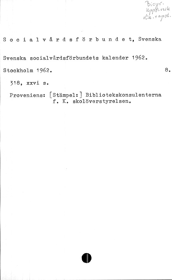  ﻿Socialvårdsförbundet, Svenska
Svenska socialvårdsförbundets kalender 1962.
Stockholm 1962.	8.
318, xxvi s.
Proveniens: [Stämpel:] Bibliotekskonsulenterna
f. K. skolöverstyrelsen.