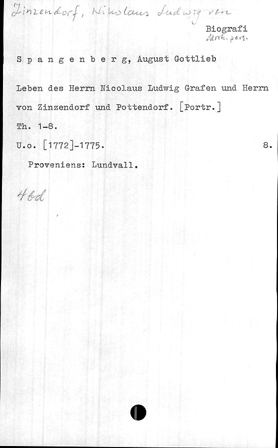  ﻿J^udu->:a
c
Biografi
^<-5.
Spangenberg, August Gottlieb
Leben des Herrn Nicolaus Ludwig Grafen und Herrn
von Zinzendorf vind Pottendorf. [Portr.]
Th. 1-8.
U.o. [1772]-1775•	8.
Proveniens: Lundvall.
déd