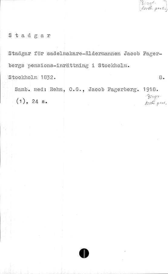  ﻿Stadgar för sadelmakare-åldermannen Jacob Fager-
bergs pensions-inrättning i Stockholm.
Stockholm 1832.	8.
Samb. med: Rehn, O.G., Jacob Fagerberg. 1918.
0).
24 s