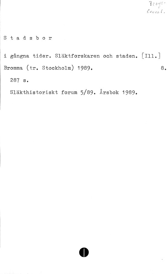  ﻿1 r c <p'
^/*
Stadsbor
i gångna tider. Släktforskaren och staden, [ill.]
Bromma (tr. Stockholm) 1989.	8.
287 s.
Släkthistoriskt forum 5/89. Årsbok 1989.