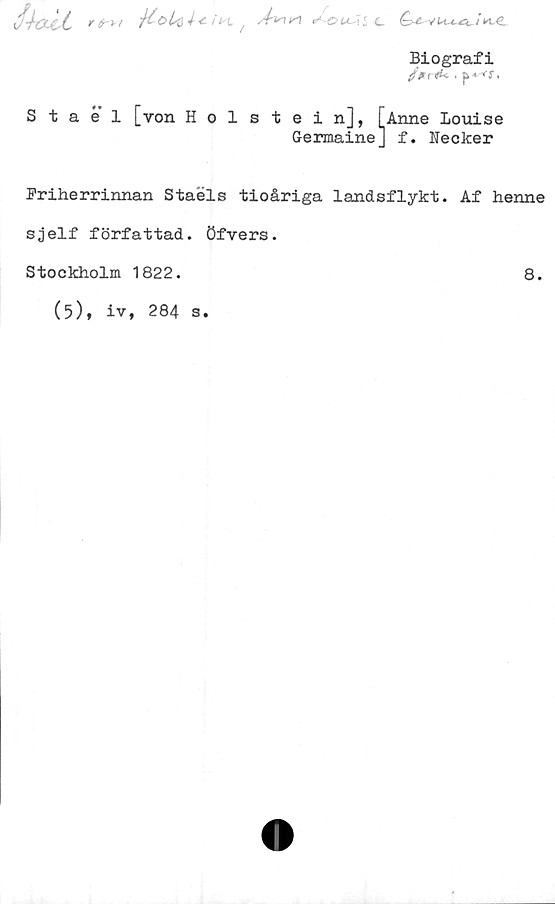  ﻿J-kxit
v (jr+ i
féöLq«/

A^\ ^7 ^ o U \ l c V U-+4ZL i K.e
Biografi
/Vr^< i p + < S,
Stael [von Holstein], [Anne Louise
Germaine] f. Necker
Friherrinnan Staéls tioåriga landsflykt. Af henne
sjelf författad, öfvers.
Stockholm 1822.
8.