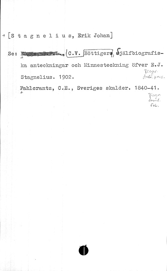  ﻿-+[stagnelius, Erik Johan]
Se s
jBBBBHaMEBgk^(CLV. [Böttigerf ^jälf biograf is-
ka anteckningar och Minnesteckning öfver E.J.
Stagnelius. 1902.
Fahlcrantz, C.E., Sveriges skalder.
fT'
1840-41.
T