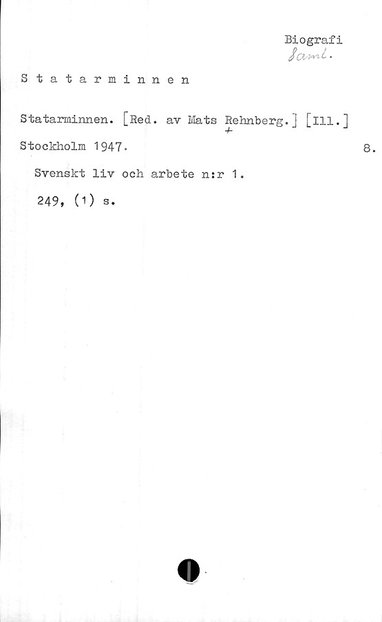  ﻿Statarminnen
Biografi
Statarminnen. [Red. av Mats Rehnberg.
Stockholm 1947-
Svenskt liv och arbete n:r 1.
249, (O s.
[ill.]
8.