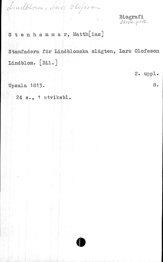  ﻿Stenhammar, Matth[ias]
Biografi
J S r/ri. p* /T.
Stamfadern för Lindblomska slägten, Lars Olofsson
Lindblom. [Bil.]
Upsala 1813*
2. uppl.
8.
24 s., 1 utviksbl