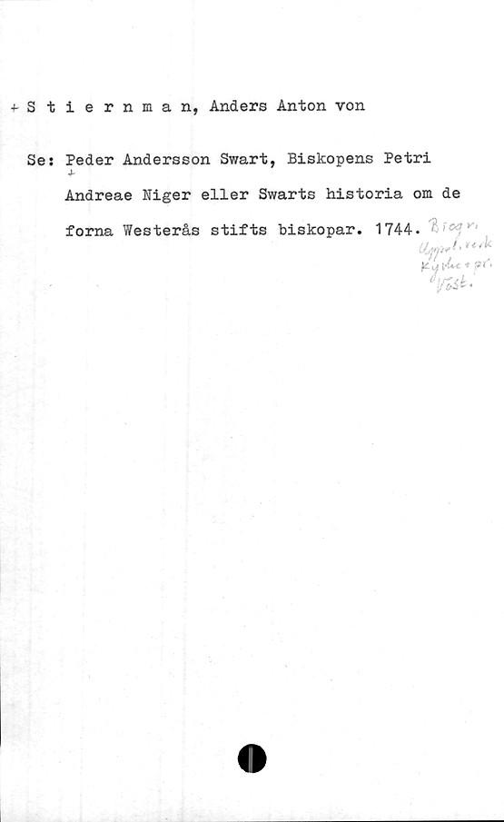  ﻿■f-Stiernman, Anders Anton von
Se: Peder Andersson Swart, Biskopens Petri
Andreae Niger eller Swarts historia om de
forna Westerås stifts biskopar. 1744.	^
K u \rLt * pC<
