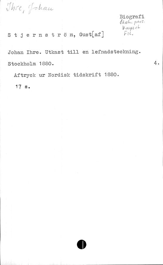  ﻿v hrct au.
Biografi
K«J-|0S -t*-
Stjernström, (Just [af]	foL.
Johan Ihre. Utkast till en lefnadsteckning.
Stockholm 1880.
Aftryck ur Nordisk tidskrift 1880.
17 s.