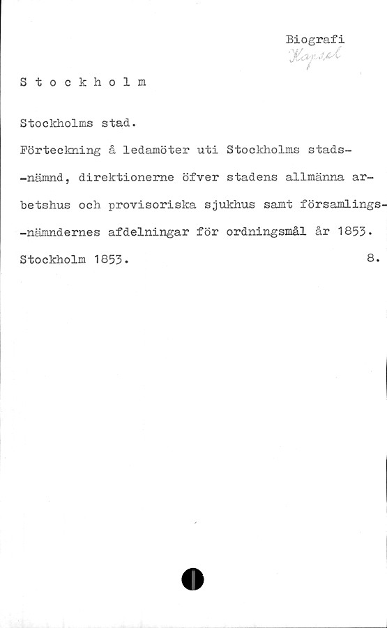  ﻿Stockholm
Biografi
y£aj~3£&
Stockholms stad.
Förteckning å ledamöter uti Stockholms stads-
-nämnd, direktioneme öfver stadens allmänna ar-
betshus och provisoriska sjukhus samt församlings
-nämndernes afdelningar för ordningsmål år 1853*
Stockholm 1853
8.