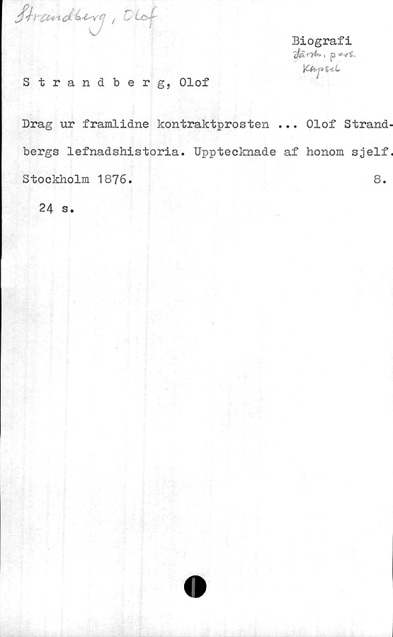  ﻿Strandberg, Olof
Biografi
tfe ryt* I p **f.
\Cftrji i<L
Drag ur framlidne kontraktprosten ... Olof Strand-
bergs lefnadshistoria. Upptecknade af honom sjelf.
Stockholm 1876.	8.
24 s.