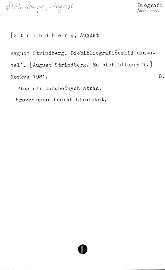  ﻿
Biografi
[Strindberg, August]
Avgust Strindberg. Biobibliograficeskij ukaza-
tel’. [August Strindberg. En biobibliografi.]
Moskva 1981.	8.
Pisateli zarubeznych stran.
Proveniens: Leninbiblioteket.