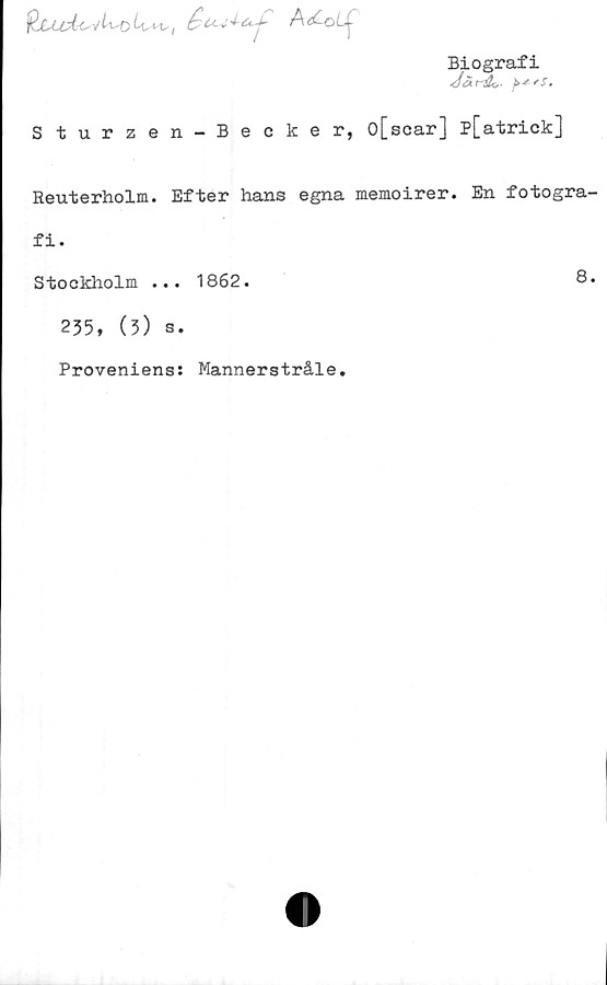  ﻿t-, ^A^oLj-
Biografi
doLt-dc,. 'futfS.
Sturzen-Becker, o[scar] p[atrick]
Reuterholm. Efter hans egna memoirer. En fotogra
fi.
Stockholm ... 1862.	8
235, (3) s.
Proveniens: Mannerstråle.