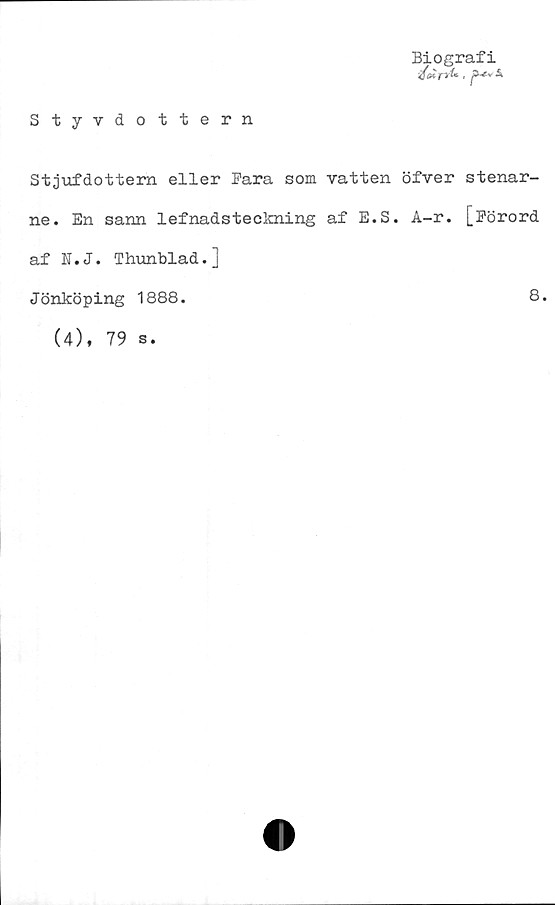  ﻿Styvdottern
Biografi
Stjufdottern eller Bara som vatten öfver stenar-
ne. En sann lefnadsteckning af E.S. A-r. [Eörord
af N.J. Thunblad.]
Jönköping 1888.
(4), 79 s.
8.