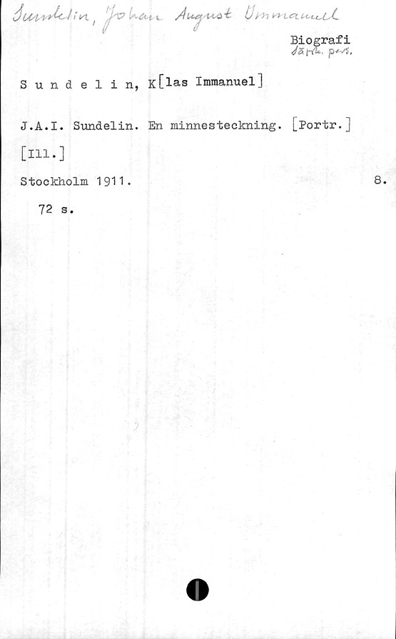  ﻿éiH ( 7-T7	/4l*4j	wi&LU~uUsC
Biografi
Jafxu, p*vS,
Sundelin, K[las Immanuel]
J.A.I. Sundelin. En minnesteckning. [Portr.j
[ill.]
Stockholm 1911.
