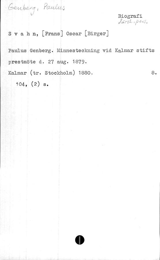  ﻿Biografi
, p 4-<s,
&xl-H. lU- <-<? , ?CUaJju v
Svahn, [Frans] Oscar [Birger]
Paulus Genberg. Minnesteckning vid Kalmar stifts
prestmöte d. 27 aug. 1879.
Kalmar (tr. Stockholm) 1880.	8.