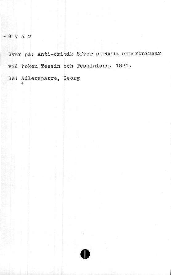 ﻿-t- Svar
Svar på: Anti-critik öfver strödda anmärkningar
vid boken Tessin och Tessiniana. 1821.
Se: Adlersparre, Georg
■+