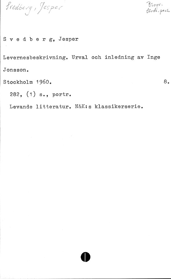  ﻿JirÅ,p+*S.
Svedberg, Jesper
Levernesbeskrivning. Urval och inledning av Inge
Jonsson.
Stockholm 1960.	8.
282, (1) s., portr.
Levande litteratur. N&Kss klassikerserie.