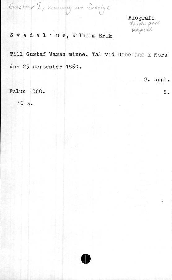  ﻿Biografi
G?U.st-G-V /iCö< ' <<-f-fr v ^U -t-^n t
u
Svedelius, Wilhelm Srik
Till Gustaf Wasas minne. Tal vid Utmeland i Mora
den 29 september 1860.
2. uppl
Falun 1860
8