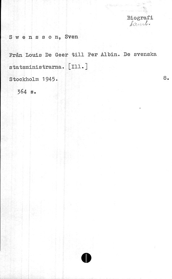  ﻿Biografi
t »
Swensson, Sven
Prån Louis De Geer till Per Albin. De svenska
statsministrarna, [ill.]
Stockholm 1945