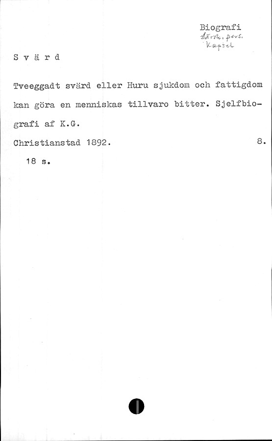  ﻿Biografi
V- *• s t^L
Svärd
Tveeggadt svärd eller Huru sjukdom och fattigdom
kan göra en menniskas tillvaro bitter. Sjelfbio-
graf i af K.G-.
Christianstad 1892.
8.