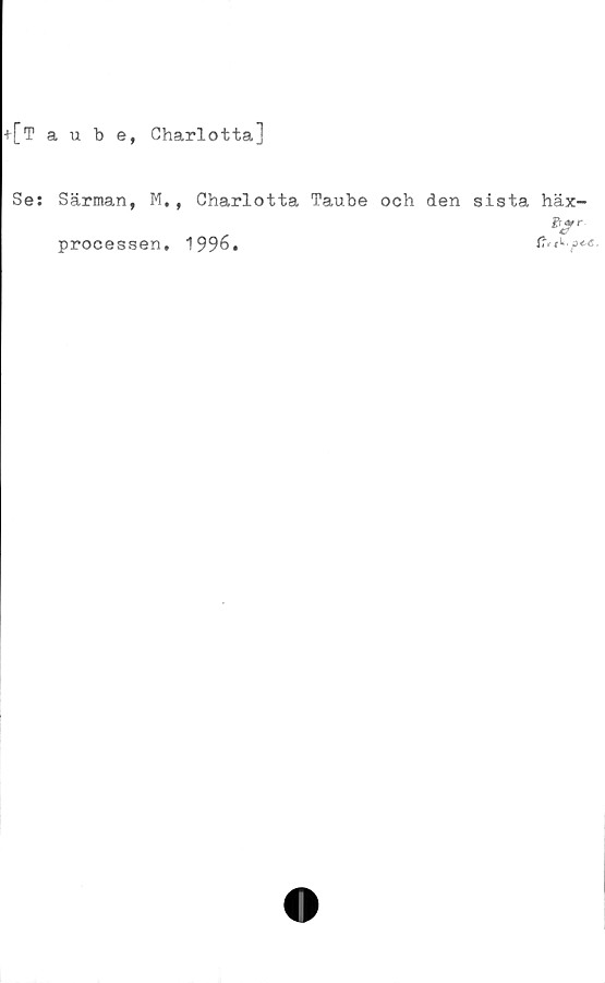  ﻿+[Taube, Charlotta]
Ses Särman, M., Charlotta Taube och den sista häx-
processen. 1996.	$*&•?**