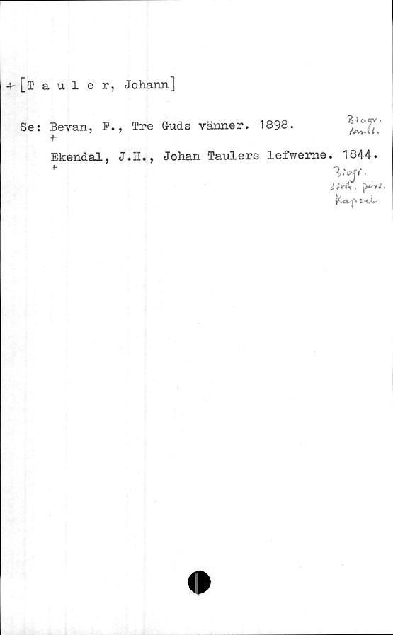  ﻿+ [tauler, Johann]
Se: Bevan, F., Tre G-uds vänner. 1898.
^ T o**Y •
i.
Ekendal, J.H., Johan Taulers lefweme. 1844.
*	w.