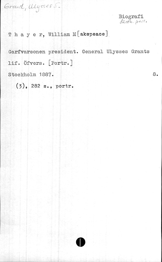  ﻿Biografi
é*.
Thayer, William M[akepeace]
Garfvarsonen president. General Ulysses Grants
lif. öfvers. [Portr.]
Stockholm 1887.
(3), 282 s., portr.