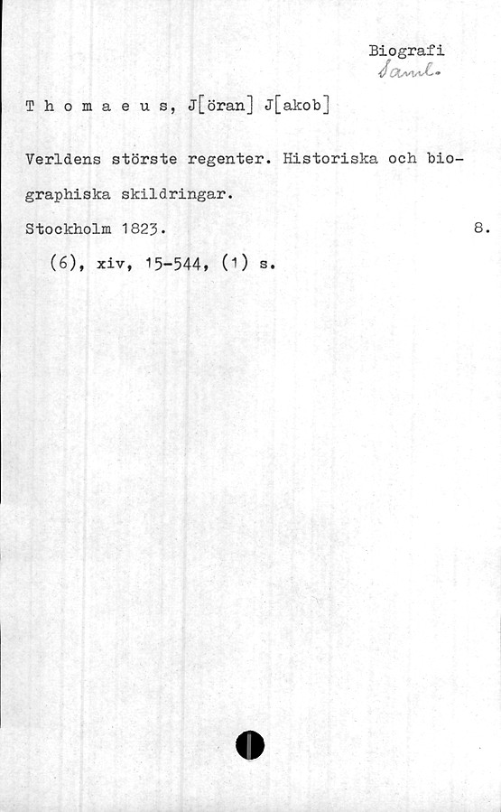  ﻿Biografi
Thomaeus, j[öran] j[akob]
Verldens störste regenter. Historiska och bio-
graphiska skildringar.
Stockholm 1823.