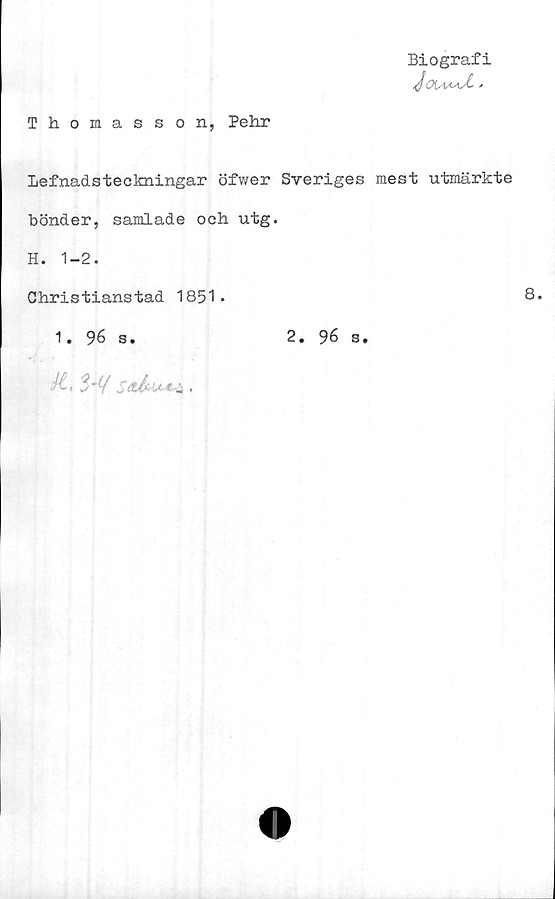  ﻿Biografi
Thomasson, Pehr
Lefnadsteckningar öfwer Sveriges mest utmärkte
bönder, samlade och utg.
H. 1-2.
Christianstad 1851-
1. 96 s.
5**/	,
2. 96 s