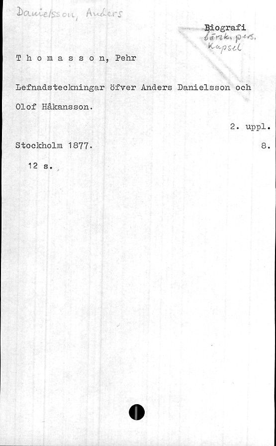  ﻿2>au£e/$soii A w£.crf
Biografi
6£n^
Thomas son, Pehr
Lefnadsteckningar öfver Anders Danielsson och
Olof Håkansson.
Stockholm 1877.
12 s.
2. uppl.
8.