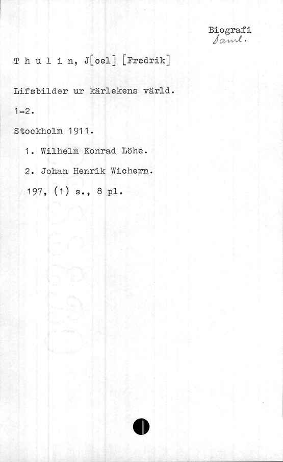  ﻿Biografi
Jc^-vsaX .
Thulin, j[oel] [Bredrik]
Lifsbilder ur kärlekens värld.
1-2.
Stockholm 1911.
1. Wilhelm Konrad Löhe.
2. Johan Henrik Wichem
