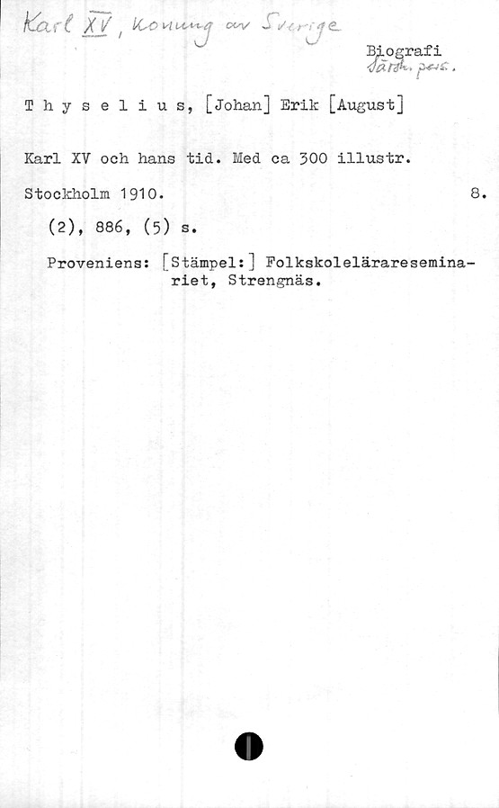  ﻿kart	Xj/ ! ctv	c.
Biografi
{wc.
Thyselius, [Johan] Erik [August]
Karl XV och hans tid. Med ca 300 illustr.
Stockholm 1910.
(2), 886, (5) s.
8.
Proveniens: [Stämpel:] Folkskoleläraresemina-
riet, Strengnäs.